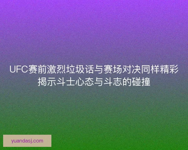 UFC赛前激烈垃圾话与赛场对决同样精彩揭示斗士心态与斗志的碰撞
