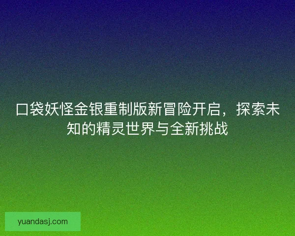口袋妖怪金银重制版新冒险开启，探索未知的精灵世界与全新挑战