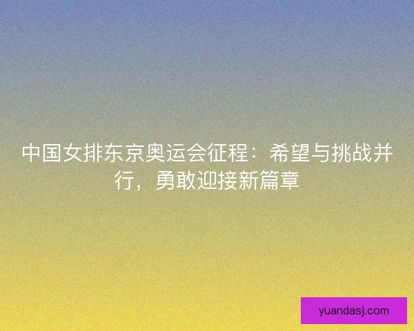 中国女排东京奥运会征程：希望与挑战并行，勇敢迎接新篇章
