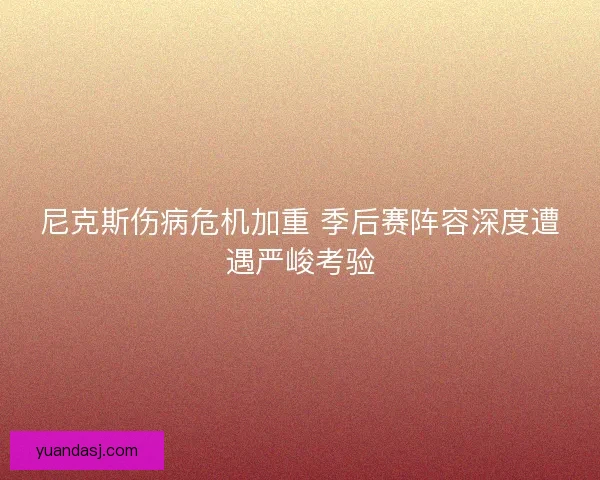 尼克斯伤病危机加重 季后赛阵容深度遭遇严峻考验