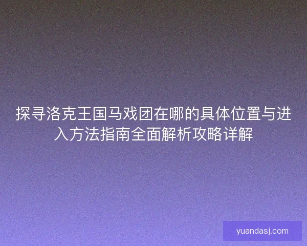 探寻洛克王国马戏团在哪的具体位置与进入方法指南全面解析攻略详解