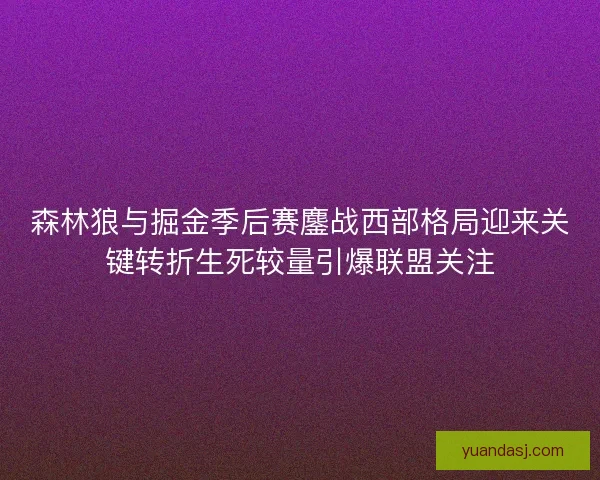 森林狼与掘金季后赛鏖战西部格局迎来关键转折生死较量引爆联盟关注