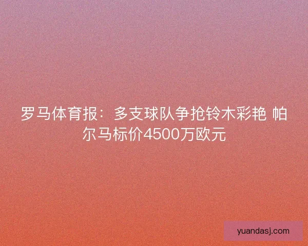 罗马体育报：多支球队争抢铃木彩艳 帕尔马标价4500万欧元
