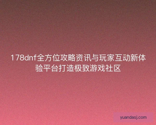 178dnf全方位攻略资讯与玩家互动新体验平台打造极致游戏社区