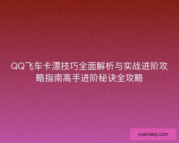 QQ飞车卡漂技巧全面解析与实战进阶攻略指南高手进阶秘诀全攻略