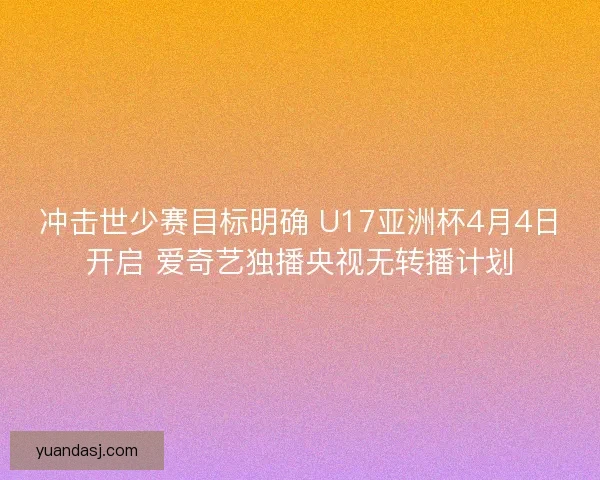 冲击世少赛目标明确 U17亚洲杯4月4日开启 爱奇艺独播央视无转播计划