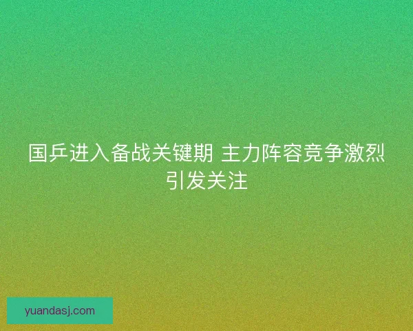 国乒进入备战关键期 主力阵容竞争激烈引发关注