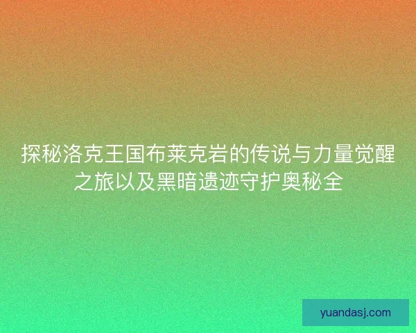 探秘洛克王国布莱克岩的传说与力量觉醒之旅以及黑暗遗迹守护奥秘全