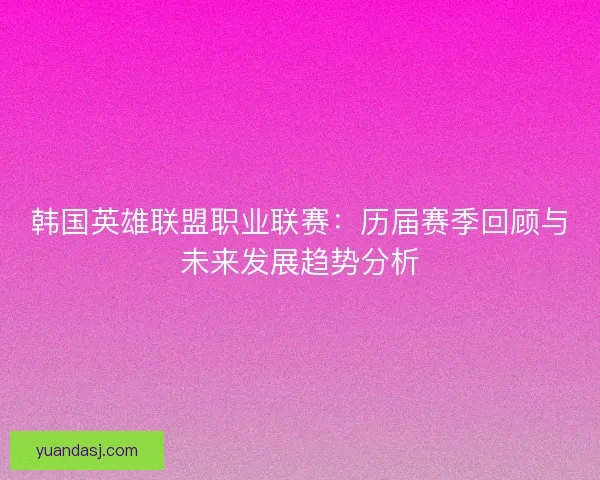 韩国英雄联盟职业联赛：历届赛季回顾与未来发展趋势分析