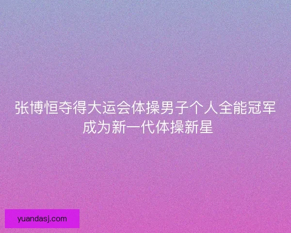 张博恒夺得大运会体操男子个人全能冠军 成为新一代体操新星