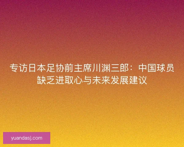 专访日本足协前主席川渊三郎：中国球员缺乏进取心与未来发展建议