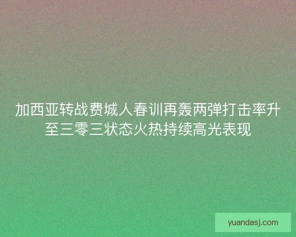 加西亚转战费城人春训再轰两弹打击率升至三零三状态火热持续高光表现
