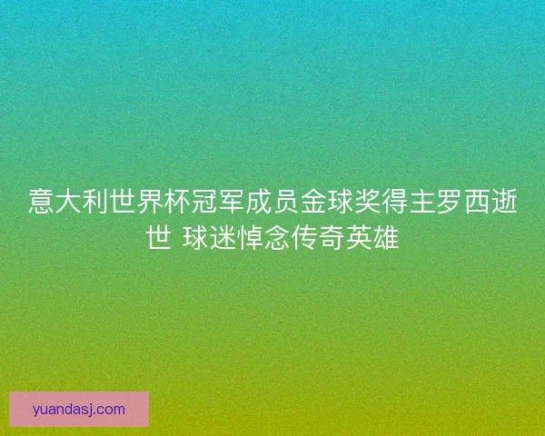 意大利世界杯冠军成员金球奖得主罗西逝世 球迷悼念传奇英雄