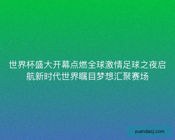 世界杯盛大开幕点燃全球激情足球之夜启航新时代世界瞩目梦想汇聚赛场