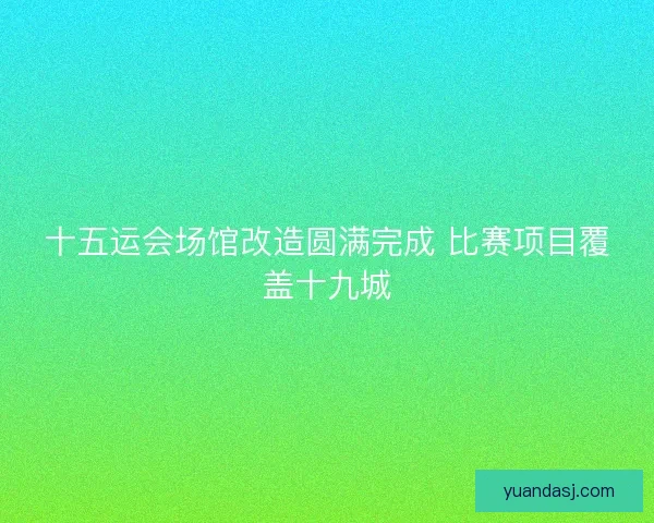 十五运会场馆改造圆满完成 比赛项目覆盖十九城