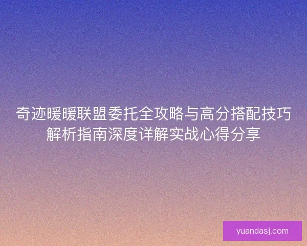 奇迹暖暖联盟委托全攻略与高分搭配技巧解析指南深度详解实战心得分享