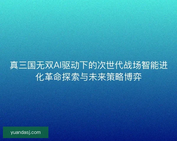 真三国无双AI驱动下的次世代战场智能进化革命探索与未来策略博弈