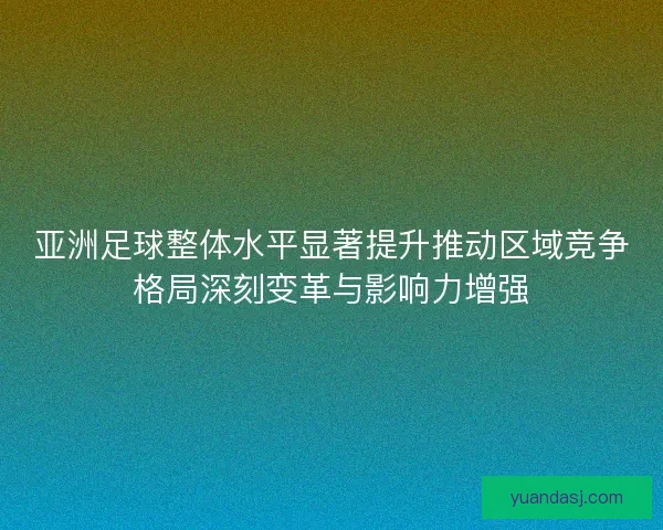 亚洲足球整体水平显著提升推动区域竞争格局深刻变革与影响力增强