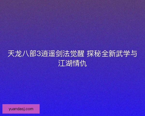 天龙八部3逍遥剑法觉醒 探秘全新武学与江湖情仇