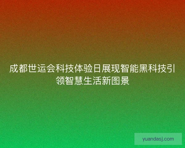 成都世运会科技体验日展现智能黑科技引领智慧生活新图景