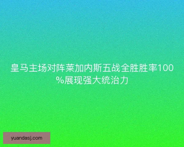 皇马主场对阵莱加内斯五战全胜胜率100%展现强大统治力