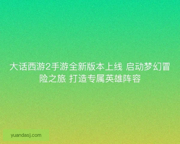 大话西游2手游全新版本上线 启动梦幻冒险之旅 打造专属英雄阵容 大话西游2手游全新版本上线 启动梦幻冒险之旅 打造专属英雄阵容