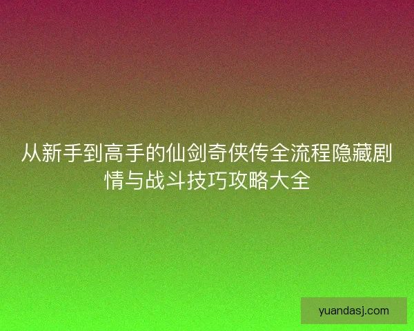 从新手到高手的仙剑奇侠传全流程隐藏剧情与战斗技巧攻略大全
