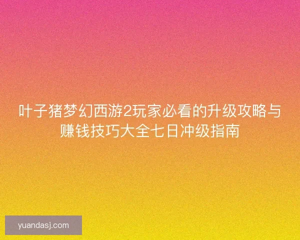 叶子猪梦幻西游2玩家必看的升级攻略与赚钱技巧大全七日冲级指南