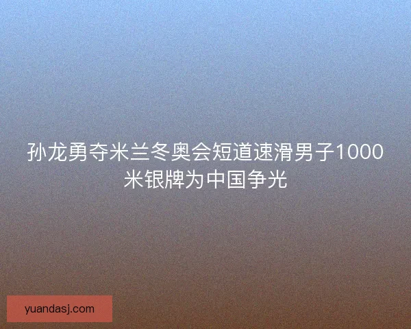 孙龙勇夺米兰冬奥会短道速滑男子1000米银牌为中国争光