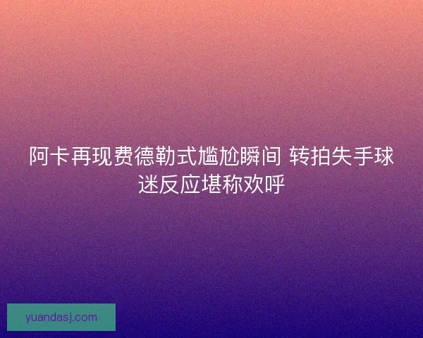 阿卡再现费德勒式尴尬瞬间 转拍失手球迷反应堪称欢呼