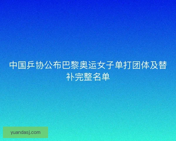 中国乒协公布巴黎奥运女子单打团体及替补完整名单