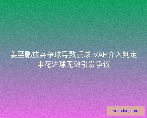 姜至鹏放弃争球导致丢球 VAR介入判定申花进球无效引发争议