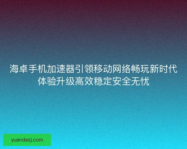 海卓手机加速器引领移动网络畅玩新时代体验升级高效稳定安全无忧