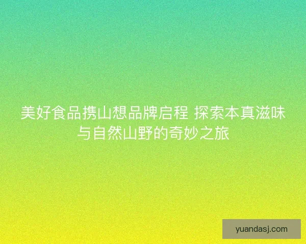 美好食品携山想品牌启程 探索本真滋味与自然山野的奇妙之旅
